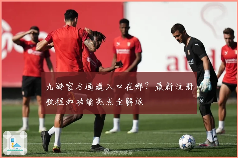 九游官方通道入口在哪？最新注册教程加功能亮点全解读