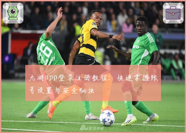 九游app登录注册教程：快速掌握账号设置与安全秘诀