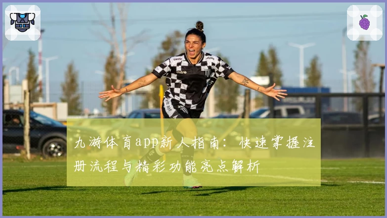 九游体育app新人指南:快速掌握注册流程与精彩功能亮点解析