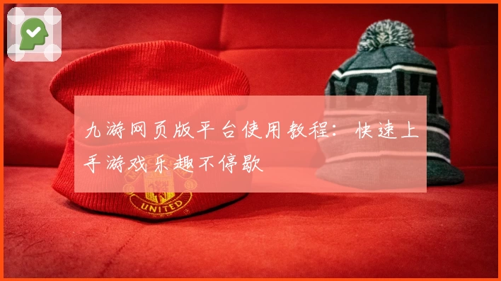 九游网页版平台使用教程：快速上手游戏乐趣不停歇