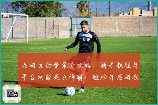 九游注册登录全攻略：新手教程与平台功能亮点详解，轻松开启游戏新世界